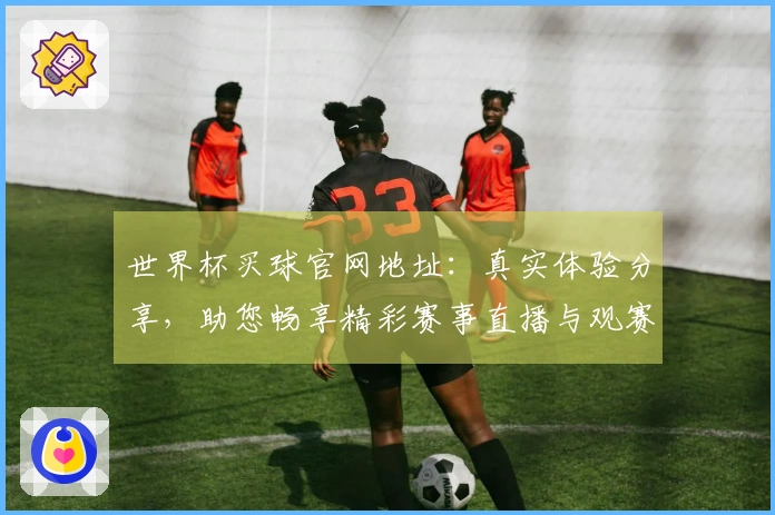 世界杯买球官网地址：真实体验分享，助您畅享精彩赛事直播与观赛乐趣
