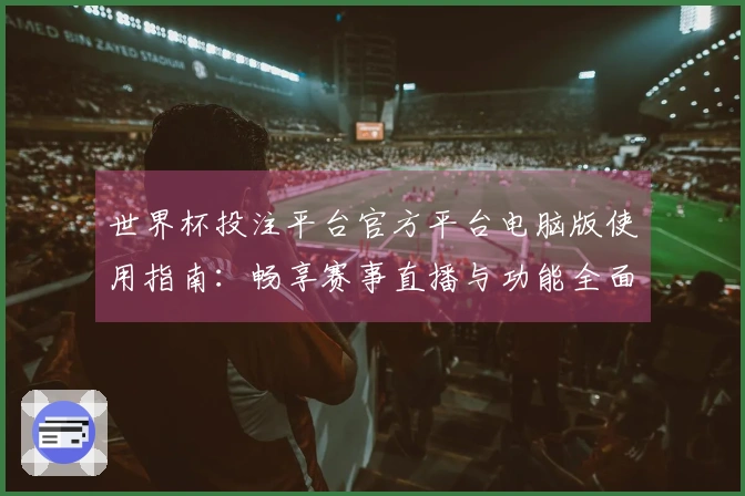 世界杯投注平台官方平台电脑版使用指南：畅享赛事直播与功能全面体验