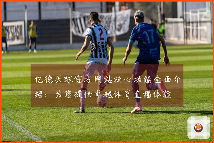 亿德买球官方网站核心功能全面介绍，为您提供卓越体育直播体验