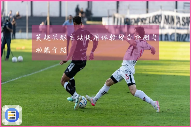 英超买球主站使用体验综合评测与功能介绍