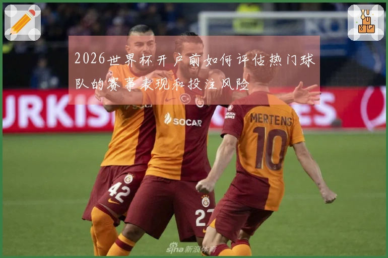 2026世界杯开户前如何评估热门球队的赛事表现和投注风险