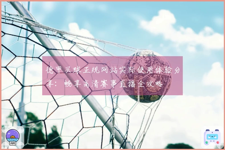 德甲买球正规网站实际使用体验分享：畅享高清赛事直播全攻略