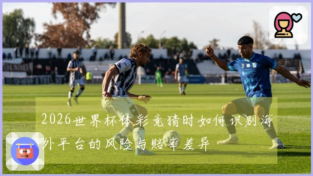 2026世界杯体彩竞猜时如何识别海外平台的风险与赔率差异