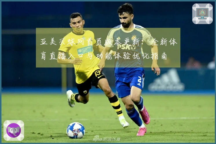 亚美买球网首页版本更新：全新体育直播入口与功能体验优化指南