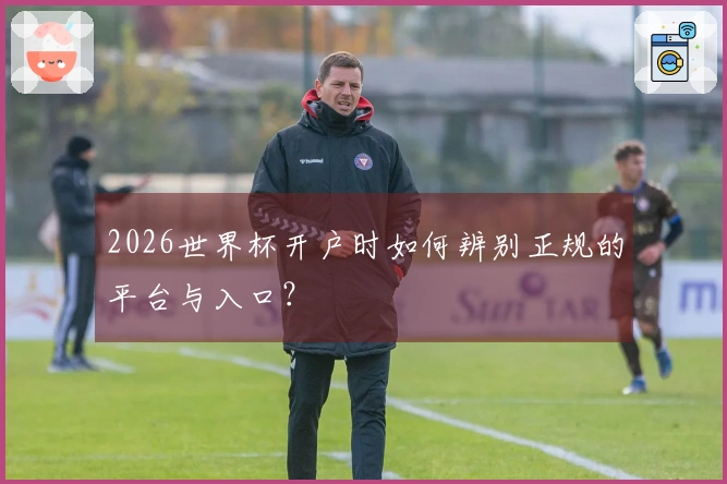 2026世界杯开户时如何辨别正规的平台与入口?