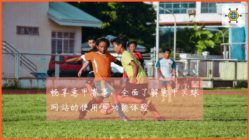 畅享意甲赛事，全面了解意甲买球网站的使用与功能体验