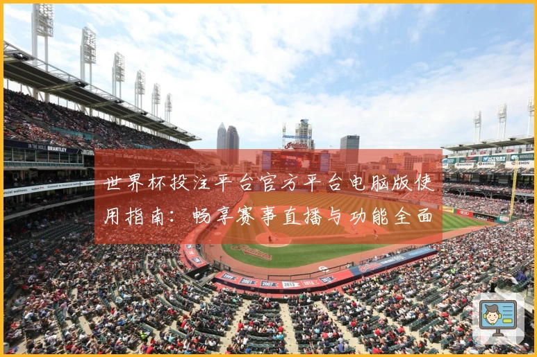 世界杯投注平台官方平台电脑版使用指南：畅享赛事直播与功能全面体验