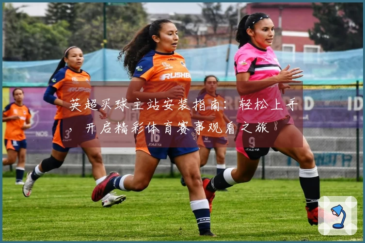 英超买球主站安装指南：轻松上手，开启精彩体育赛事观看之旅