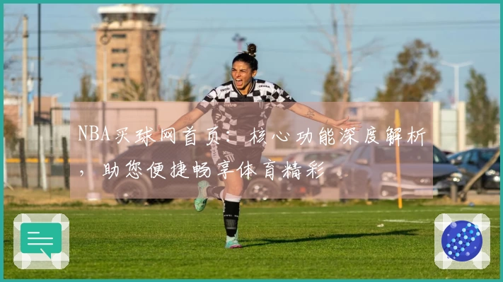 NBA买球网首页：核心功能深度解析，助您便捷畅享体育精彩