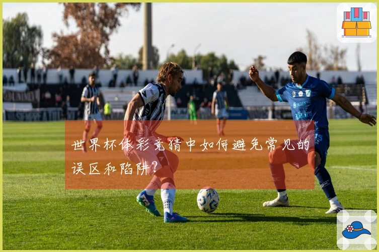世界杯体彩竞猜中如何避免常见的误区和陷阱？