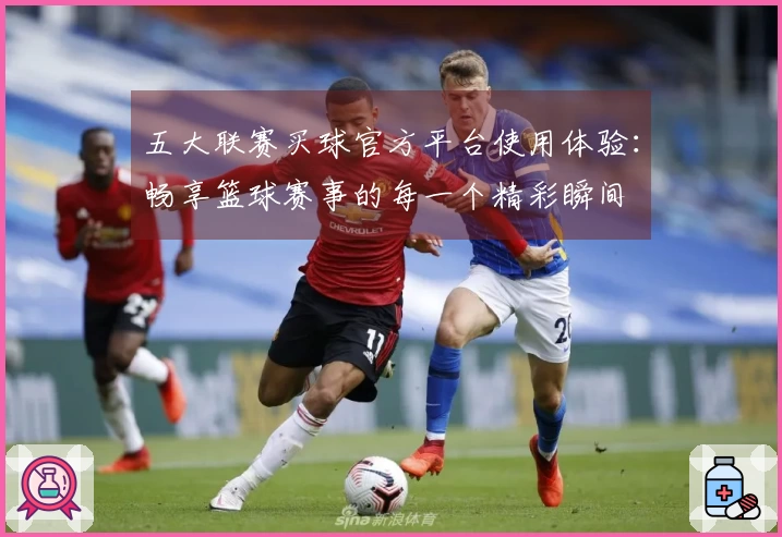 五大联赛买球官方平台使用体验：畅享篮球赛事的每一个精彩瞬间