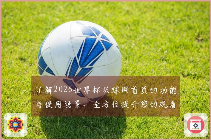 了解2026世界杯买球网首页的功能与使用场景，全方位提升您的观看体验