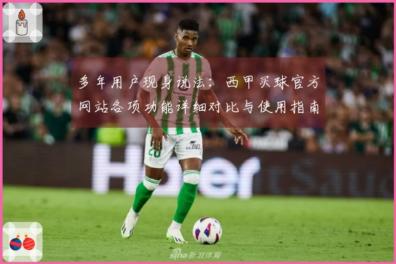 多年用户现身说法：西甲买球官方网站各项功能详细对比与使用指南