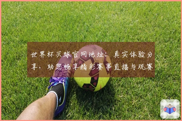 世界杯买球官网地址:真实体验分享,助您畅享精彩赛事直播与观赛乐趣