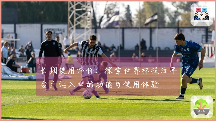 长期使用评价:探索世界杯投注平台主站入口的功能与使用体验