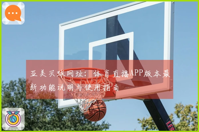 亚美买球网址：体育直播APP版本最新功能说明与使用指南