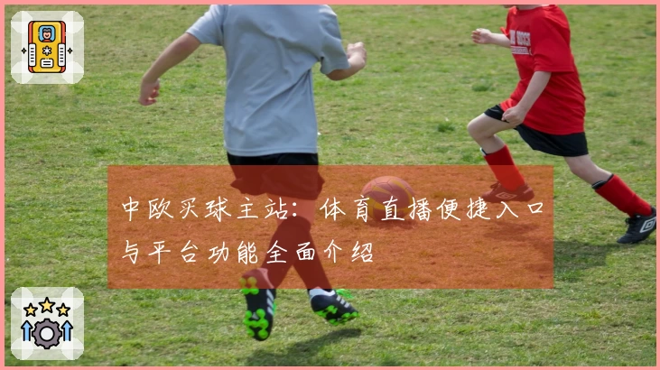 中欧买球主站：体育直播便捷入口与平台功能全面介绍