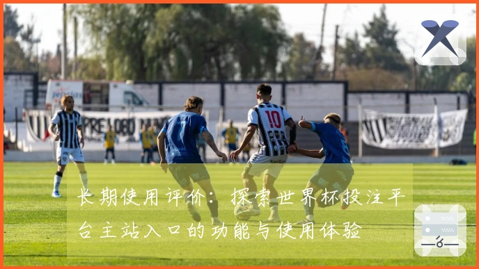 长期使用评价：探索世界杯投注平台主站入口的功能与使用体验