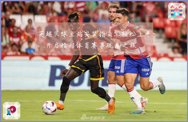 英超买球主站安装指南：轻松上手，开启精彩体育赛事观看之旅