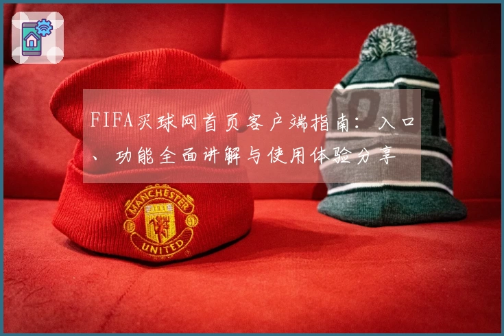 FIFA买球网首页客户端指南：入口、功能全面讲解与使用体验分享