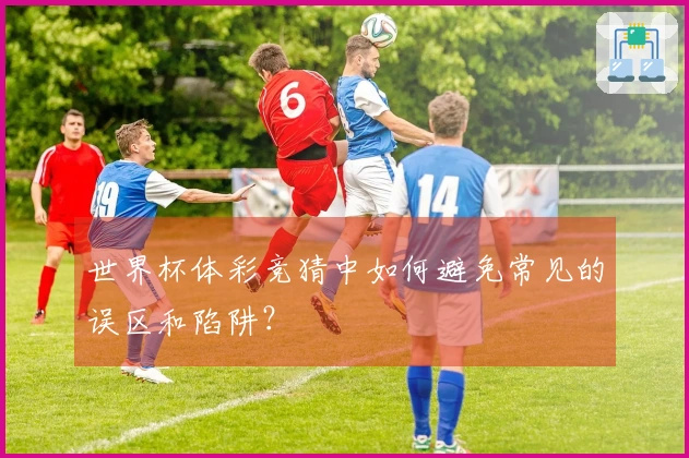 世界杯体彩竞猜中如何避免常见的误区和陷阱？