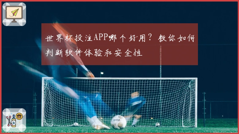 世界杯投注APP哪个好用？教你如何判断软件体验和安全性